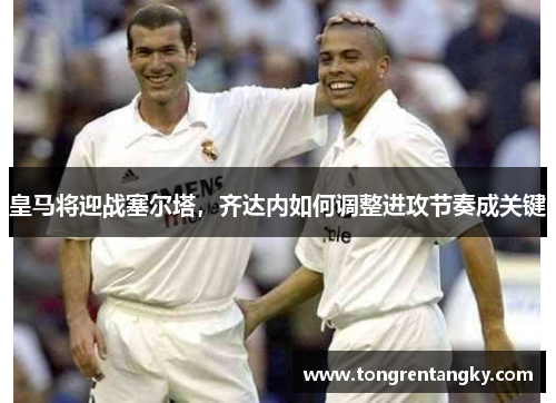 皇马将迎战塞尔塔，齐达内如何调整进攻节奏成关键