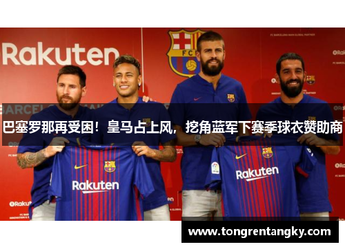 巴塞罗那再受困！皇马占上风，挖角蓝军下赛季球衣赞助商