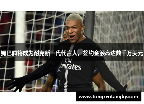 姆巴佩将成为耐克新一代代言人，签约金额高达数千万美元