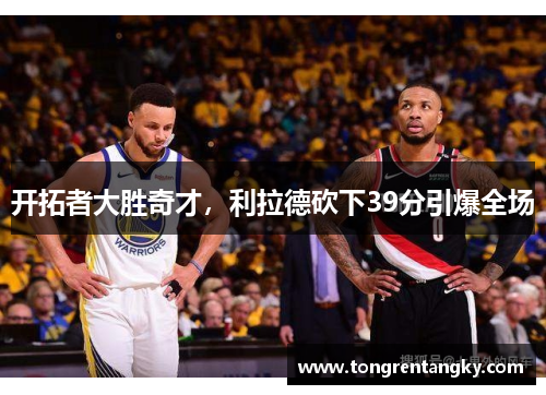 开拓者大胜奇才，利拉德砍下39分引爆全场