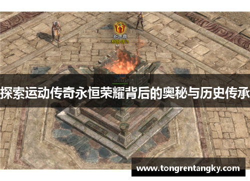 探索运动传奇永恒荣耀背后的奥秘与历史传承