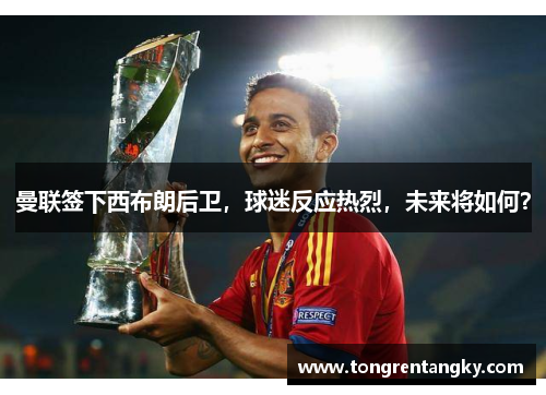 曼联签下西布朗后卫，球迷反应热烈，未来将如何？