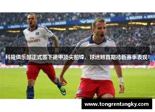 科隆俱乐部正式签下德甲顶尖前锋，球迷翘首期待新赛季表现！