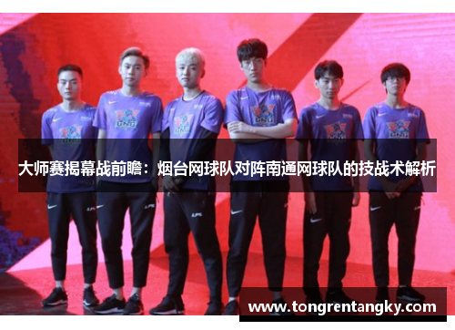 大师赛揭幕战前瞻：烟台网球队对阵南通网球队的技战术解析
