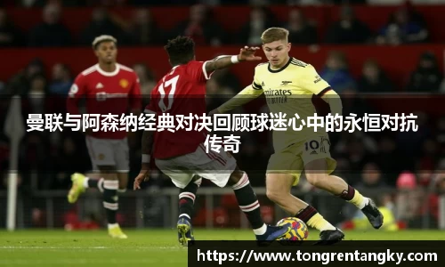 曼联与阿森纳经典对决回顾球迷心中的永恒对抗传奇