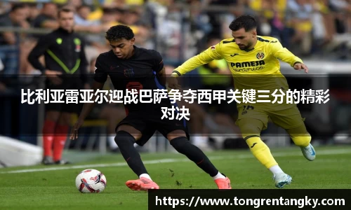 比利亚雷亚尔迎战巴萨争夺西甲关键三分的精彩对决